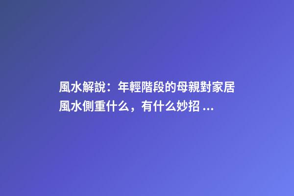 風水解說：年輕階段的母親對家居風水側重什么，有什么妙招？